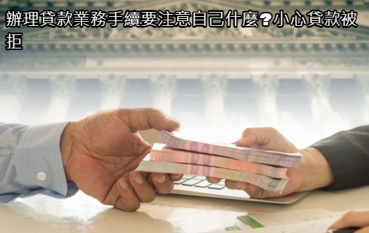 辦理貸款業務手續要注意自己什麼_小心貸款被拒.jpg